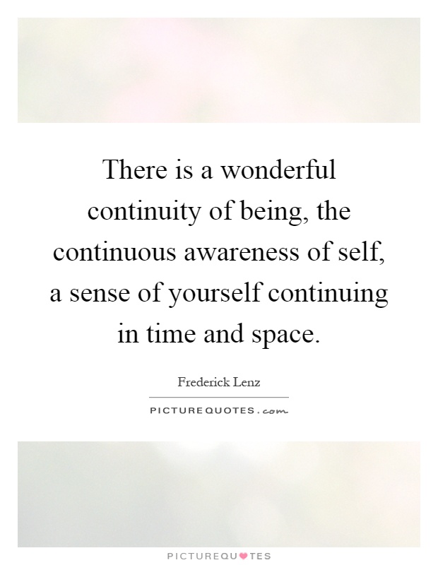 There is a wonderful continuity of being, the continuous awareness of self, a sense of yourself continuing in time and space Picture Quote #1