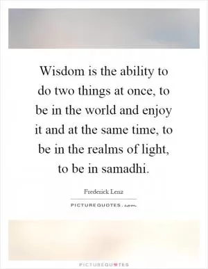 Wisdom is the ability to do two things at once, to be in the world and enjoy it and at the same time, to be in the realms of light, to be in samadhi Picture Quote #1