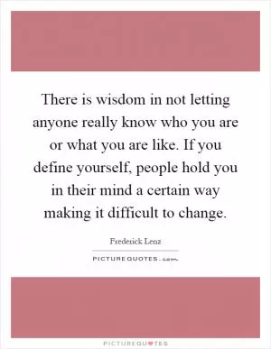 There is wisdom in not letting anyone really know who you are or what you are like. If you define yourself, people hold you in their mind a certain way making it difficult to change Picture Quote #1