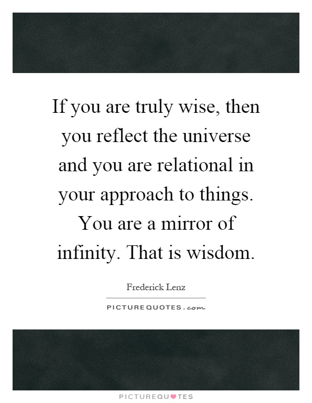 If you are truly wise, then you reflect the universe and you are relational in your approach to things. You are a mirror of infinity. That is wisdom Picture Quote #1