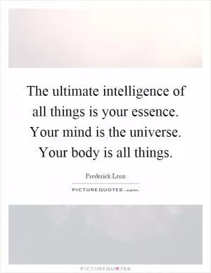The ultimate intelligence of all things is your essence. Your mind is the universe. Your body is all things Picture Quote #1
