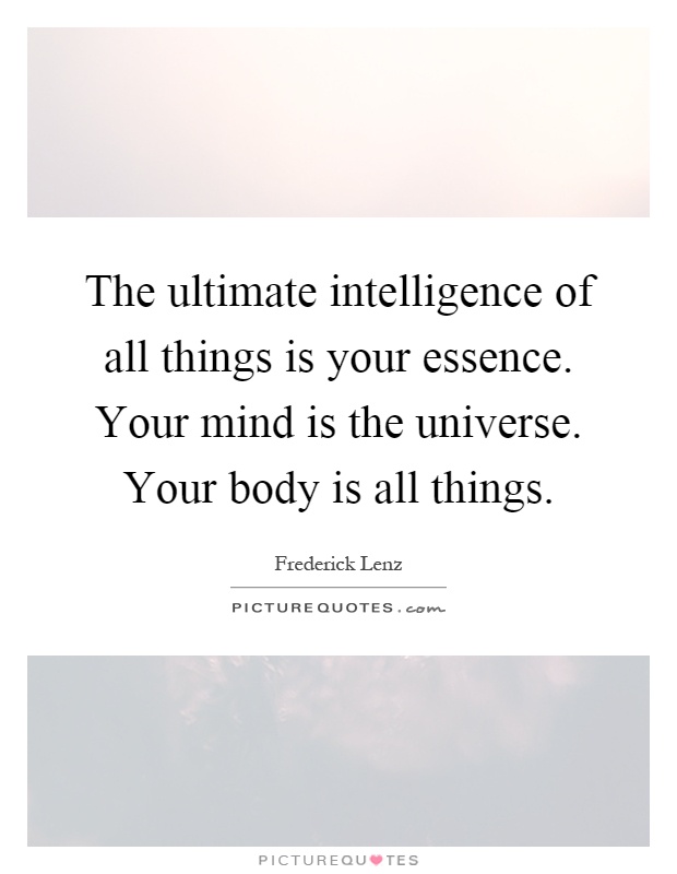 The ultimate intelligence of all things is your essence. Your mind is the universe. Your body is all things Picture Quote #1