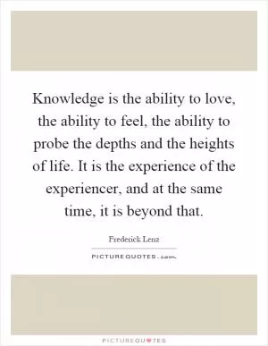 Knowledge is the ability to love, the ability to feel, the ability to probe the depths and the heights of life. It is the experience of the experiencer, and at the same time, it is beyond that Picture Quote #1