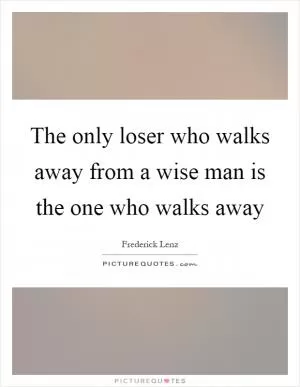 The only loser who walks away from a wise man is the one who walks away Picture Quote #1