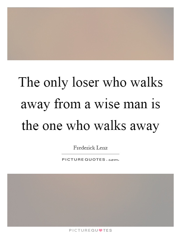 The only loser who walks away from a wise man is the one who walks away Picture Quote #1