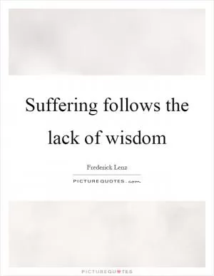 Suffering follows the lack of wisdom Picture Quote #1