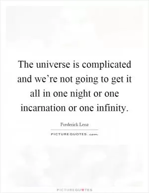 The universe is complicated and we’re not going to get it all in one night or one incarnation or one infinity Picture Quote #1