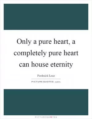 Only a pure heart, a completely pure heart can house eternity Picture Quote #1