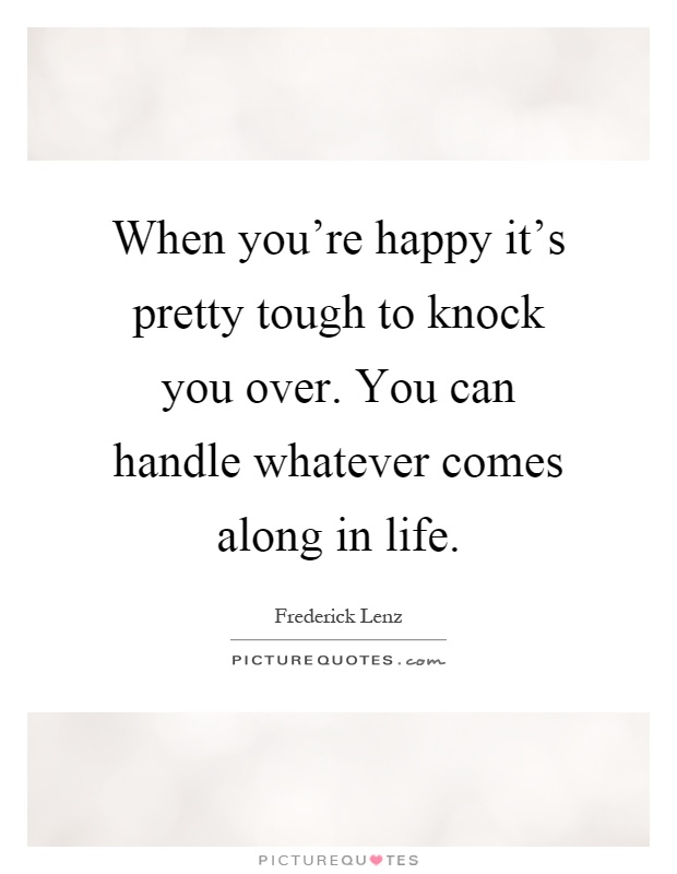 When you're happy it's pretty tough to knock you over. You can handle whatever comes along in life Picture Quote #1