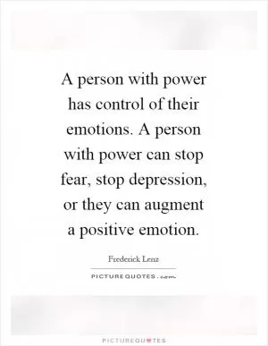 A person with power has control of their emotions. A person with power can stop fear, stop depression, or they can augment a positive emotion Picture Quote #1