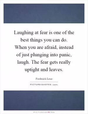 Laughing at fear is one of the best things you can do. When you are afraid, instead of just plunging into panic, laugh. The fear gets really uptight and leaves Picture Quote #1
