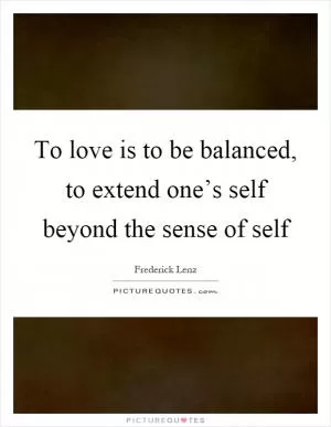 To love is to be balanced, to extend one’s self beyond the sense of self Picture Quote #1