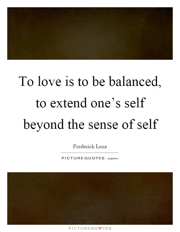 To love is to be balanced, to extend one's self beyond the sense of self Picture Quote #1