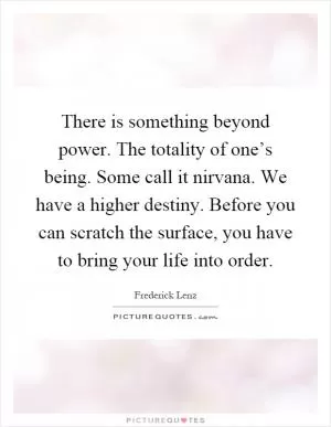 There is something beyond power. The totality of one’s being. Some call it nirvana. We have a higher destiny. Before you can scratch the surface, you have to bring your life into order Picture Quote #1