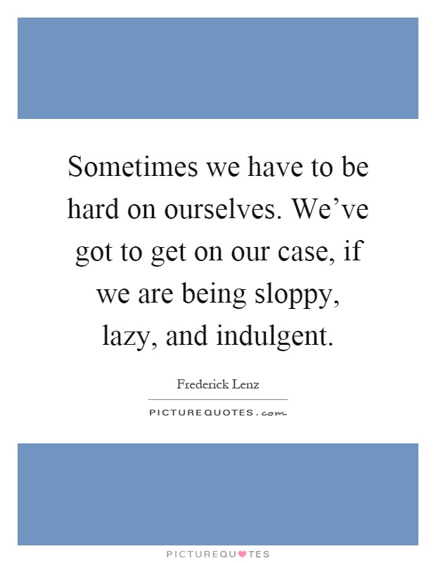 Sometimes we have to be hard on ourselves. We've got to get on our case, if we are being sloppy, lazy, and indulgent Picture Quote #1