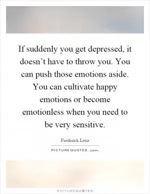 If suddenly you get depressed, it doesn’t have to throw you. You can push those emotions aside. You can cultivate happy emotions or become emotionless when you need to be very sensitive Picture Quote #1