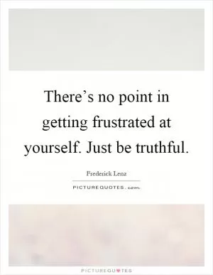 There’s no point in getting frustrated at yourself. Just be truthful Picture Quote #1