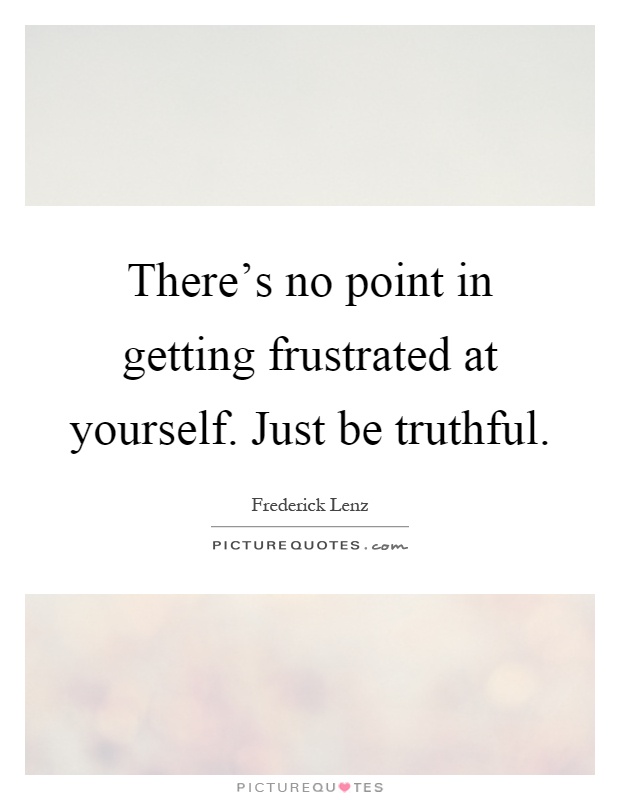 There's no point in getting frustrated at yourself. Just be truthful Picture Quote #1