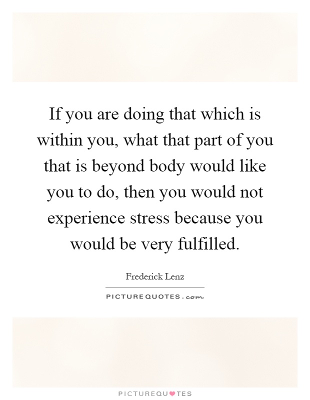 If you are doing that which is within you, what that part of you that is beyond body would like you to do, then you would not experience stress because you would be very fulfilled Picture Quote #1