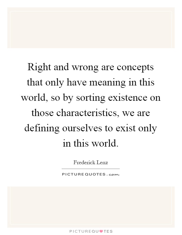 Right and wrong are concepts that only have meaning in this world, so by sorting existence on those characteristics, we are defining ourselves to exist only in this world Picture Quote #1