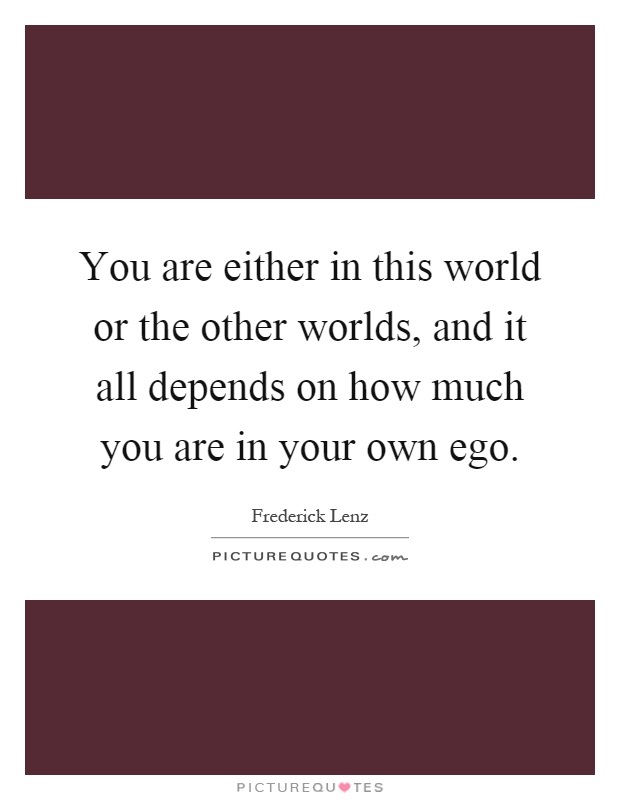 You are either in this world or the other worlds, and it all depends on how much you are in your own ego Picture Quote #1