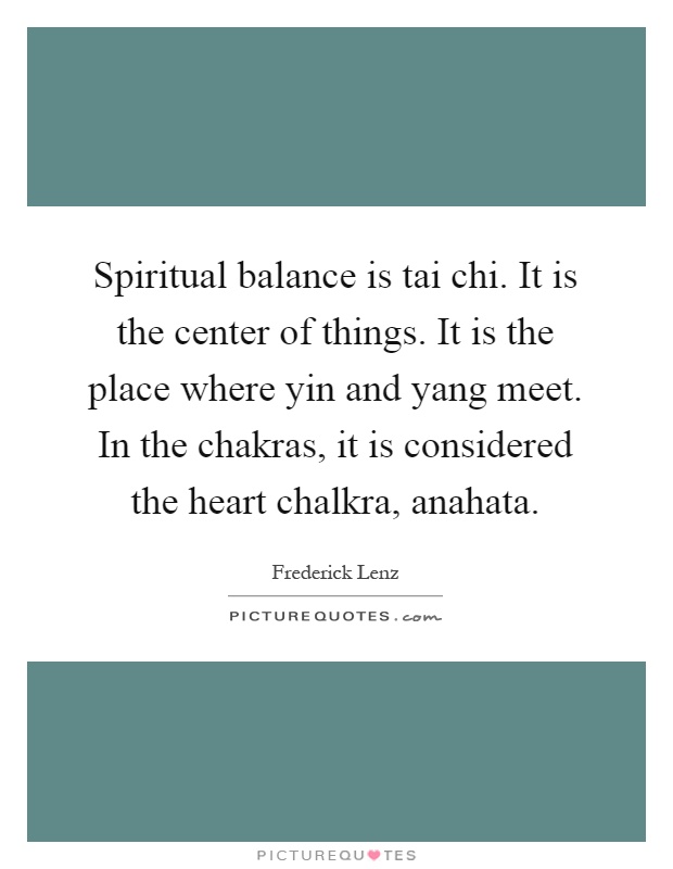 Spiritual balance is tai chi. It is the center of things. It is the place where yin and yang meet. In the chakras, it is considered the heart chalkra, anahata Picture Quote #1