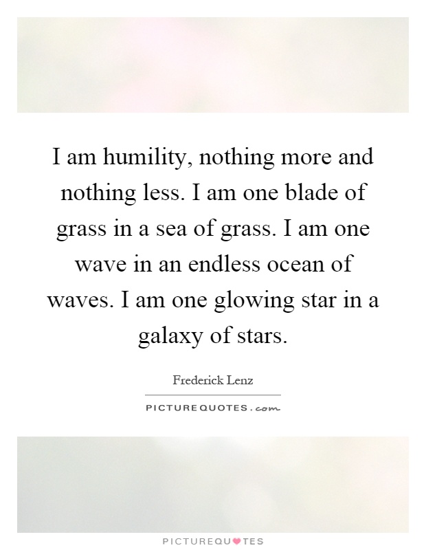 I am humility, nothing more and nothing less. I am one blade of grass in a sea of grass. I am one wave in an endless ocean of waves. I am one glowing star in a galaxy of stars Picture Quote #1