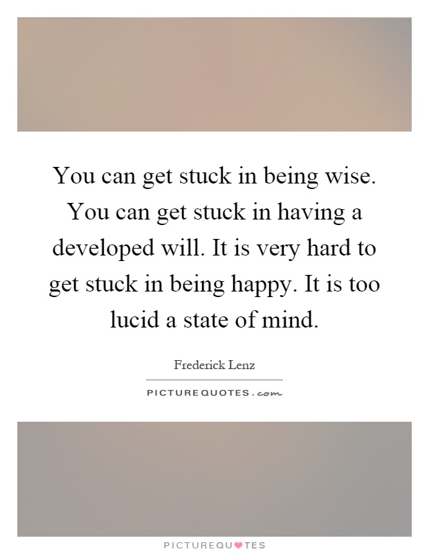 You can get stuck in being wise. You can get stuck in having a developed will. It is very hard to get stuck in being happy. It is too lucid a state of mind Picture Quote #1