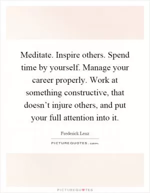 Meditate. Inspire others. Spend time by yourself. Manage your career properly. Work at something constructive, that doesn’t injure others, and put your full attention into it Picture Quote #1