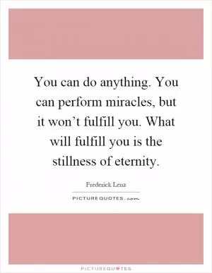 You can do anything. You can perform miracles, but it won’t fulfill you. What will fulfill you is the stillness of eternity Picture Quote #1