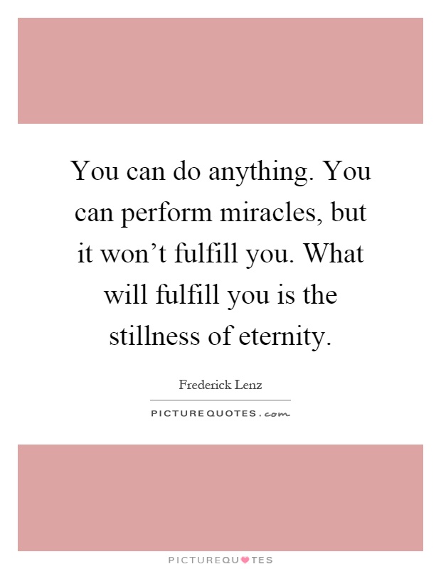 You can do anything. You can perform miracles, but it won't fulfill you. What will fulfill you is the stillness of eternity Picture Quote #1
