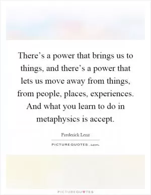 There’s a power that brings us to things, and there’s a power that lets us move away from things, from people, places, experiences. And what you learn to do in metaphysics is accept Picture Quote #1