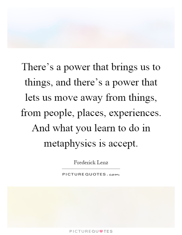 There's a power that brings us to things, and there's a power that lets us move away from things, from people, places, experiences. And what you learn to do in metaphysics is accept Picture Quote #1