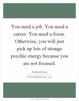 You need a job. You need a career. You need a focus. Otherwise, you will just pick up lots of strange psychic energy because you are not focused Picture Quote #1