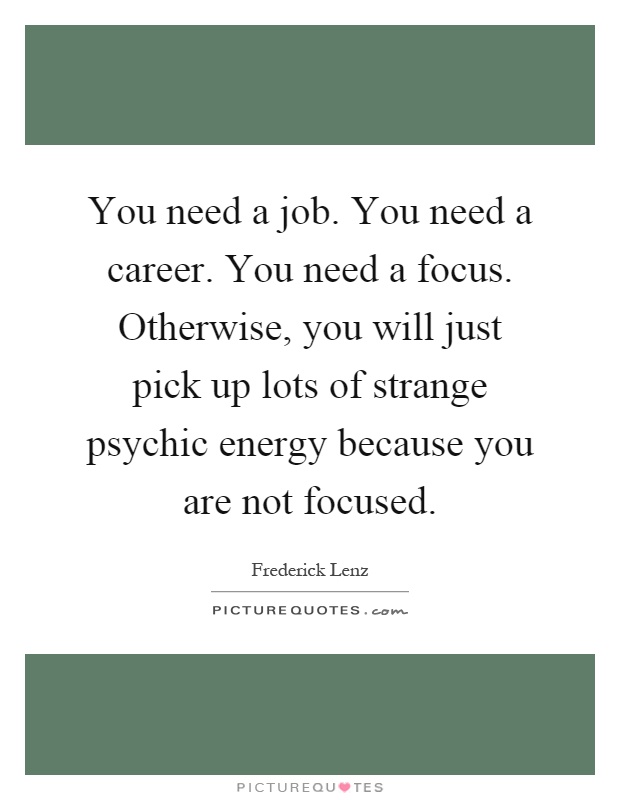 You need a job. You need a career. You need a focus. Otherwise, you will just pick up lots of strange psychic energy because you are not focused Picture Quote #1