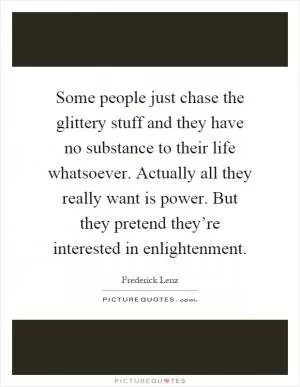 Some people just chase the glittery stuff and they have no substance to their life whatsoever. Actually all they really want is power. But they pretend they’re interested in enlightenment Picture Quote #1