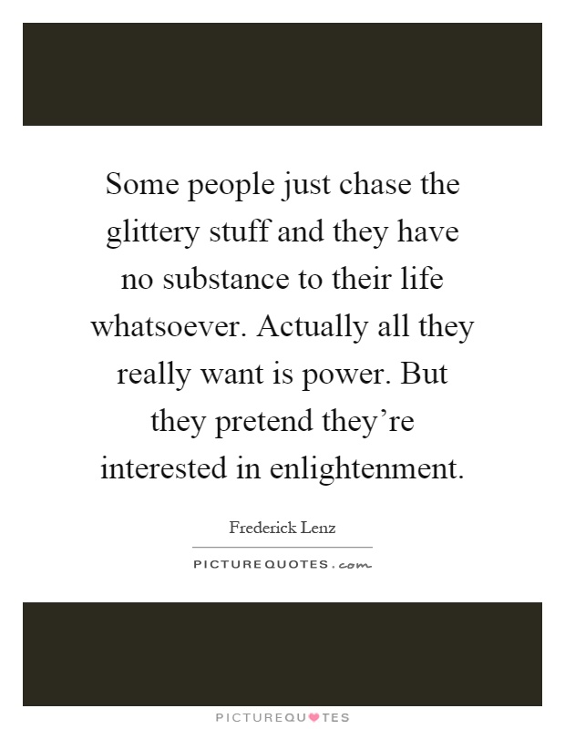 Some people just chase the glittery stuff and they have no substance to their life whatsoever. Actually all they really want is power. But they pretend they're interested in enlightenment Picture Quote #1
