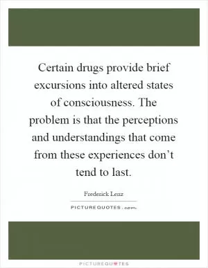 Certain drugs provide brief excursions into altered states of consciousness. The problem is that the perceptions and understandings that come from these experiences don’t tend to last Picture Quote #1