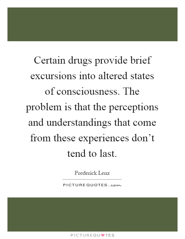Certain drugs provide brief excursions into altered states of consciousness. The problem is that the perceptions and understandings that come from these experiences don't tend to last Picture Quote #1