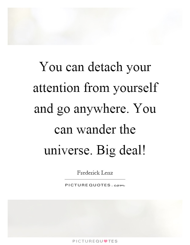 You can detach your attention from yourself and go anywhere. You can wander the universe. Big deal! Picture Quote #1