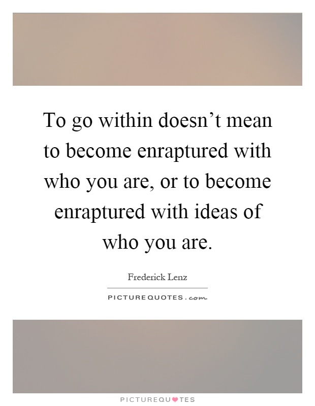 To go within doesn't mean to become enraptured with who you are, or to become enraptured with ideas of who you are Picture Quote #1
