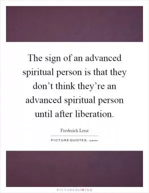 The sign of an advanced spiritual person is that they don’t think they’re an advanced spiritual person until after liberation Picture Quote #1