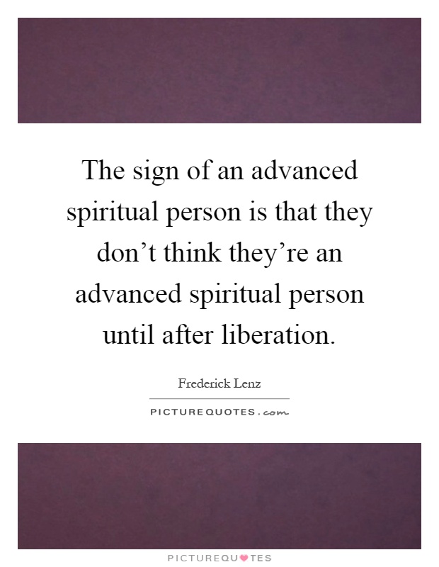 The sign of an advanced spiritual person is that they don't think they're an advanced spiritual person until after liberation Picture Quote #1