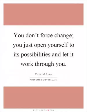 You don’t force change; you just open yourself to its possibilities and let it work through you Picture Quote #1