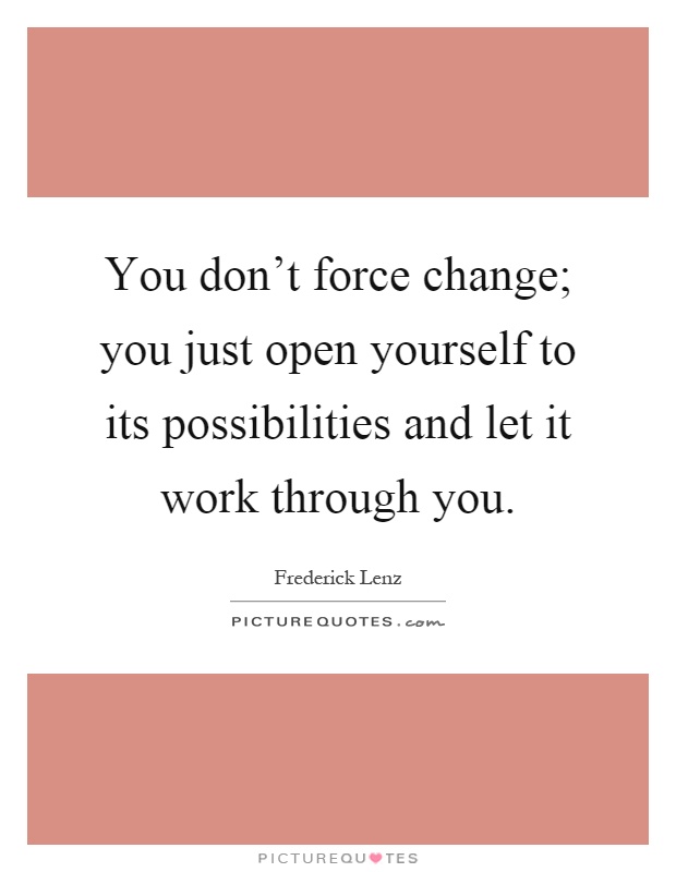 You don't force change; you just open yourself to its possibilities and let it work through you Picture Quote #1