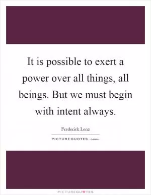 It is possible to exert a power over all things, all beings. But we must begin with intent always Picture Quote #1