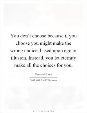 You don’t choose because if you choose you might make the wrong choice, based upon ego or illusion. Instead, you let eternity make all the choices for you Picture Quote #1