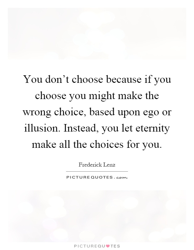 You don't choose because if you choose you might make the wrong choice, based upon ego or illusion. Instead, you let eternity make all the choices for you Picture Quote #1