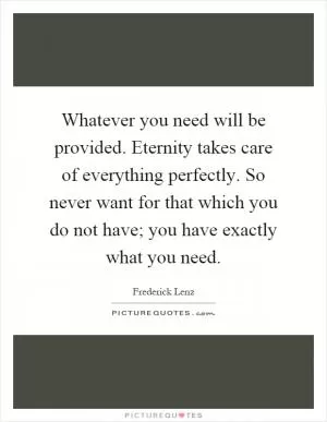 Whatever you need will be provided. Eternity takes care of everything perfectly. So never want for that which you do not have; you have exactly what you need Picture Quote #1