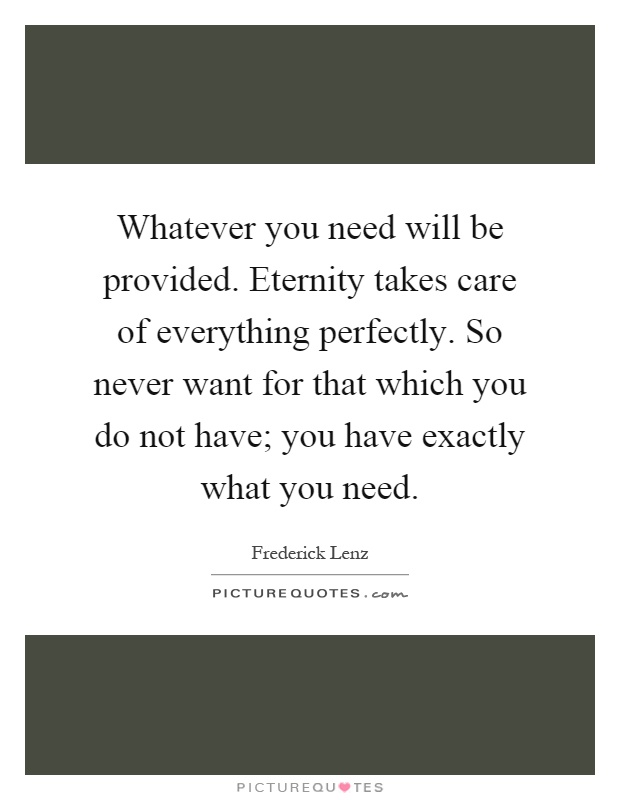 Whatever you need will be provided. Eternity takes care of everything perfectly. So never want for that which you do not have; you have exactly what you need Picture Quote #1